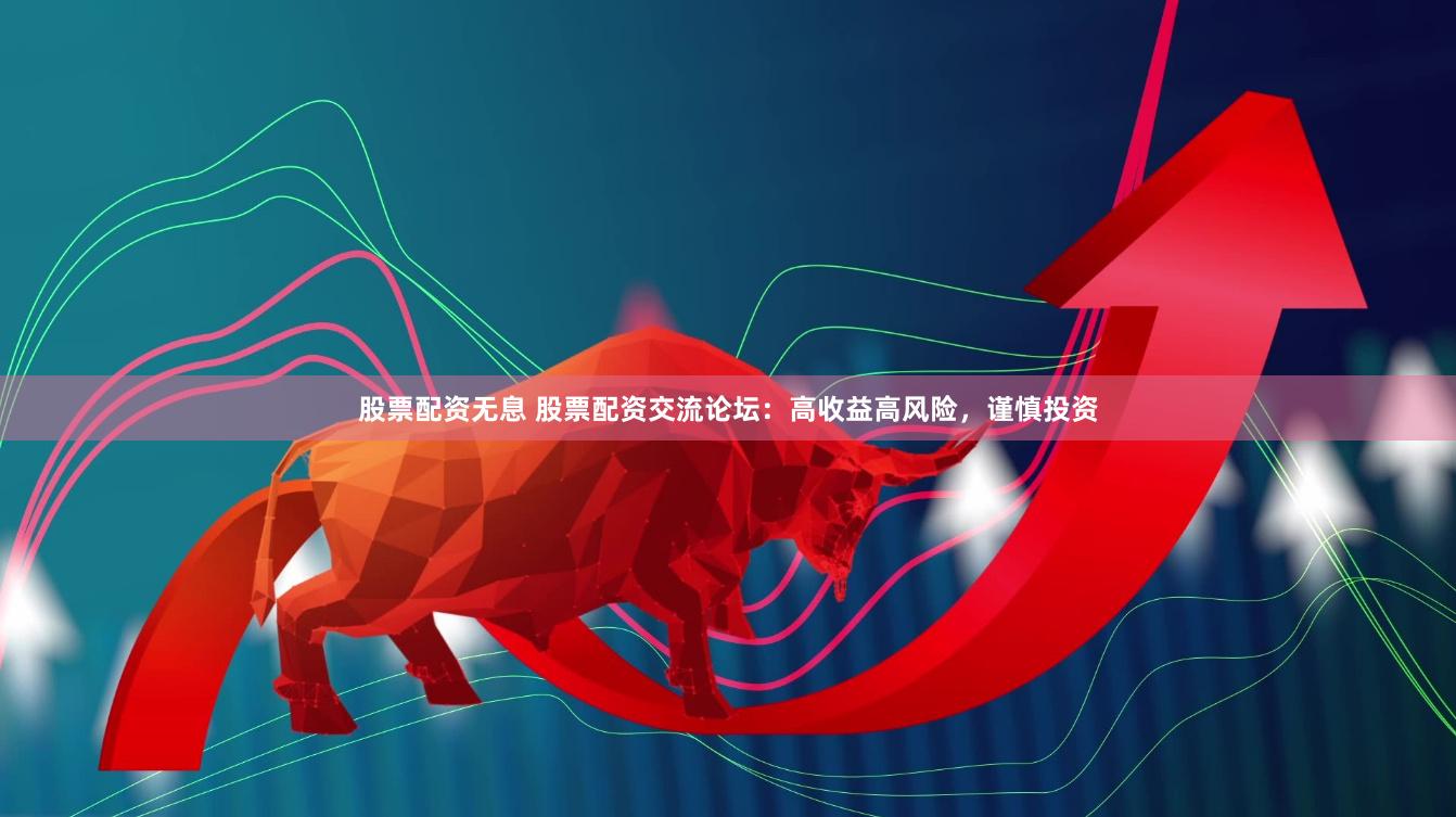 股票配资无息 股票配资交流论坛：高收益高风险，谨慎投资