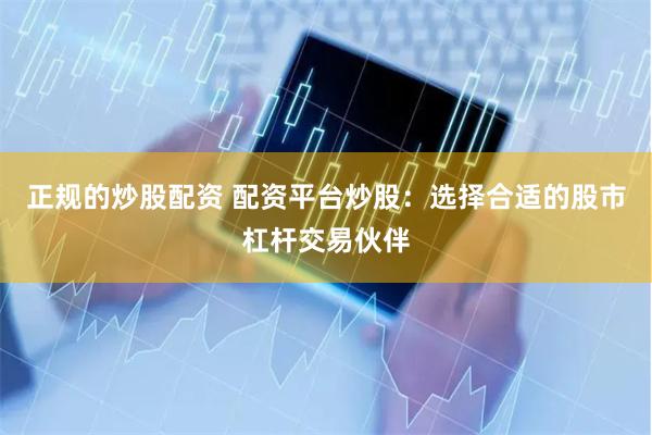 正规的炒股配资 配资平台炒股：选择合适的股市杠杆交易伙伴