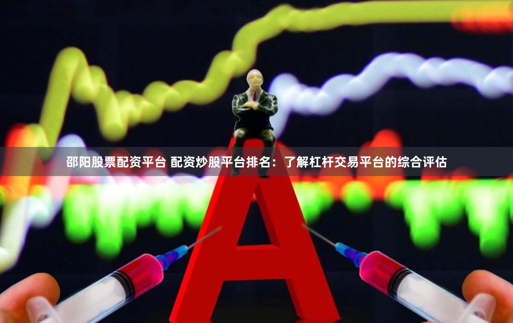 邵阳股票配资平台 配资炒股平台排名：了解杠杆交易平台的综合评估