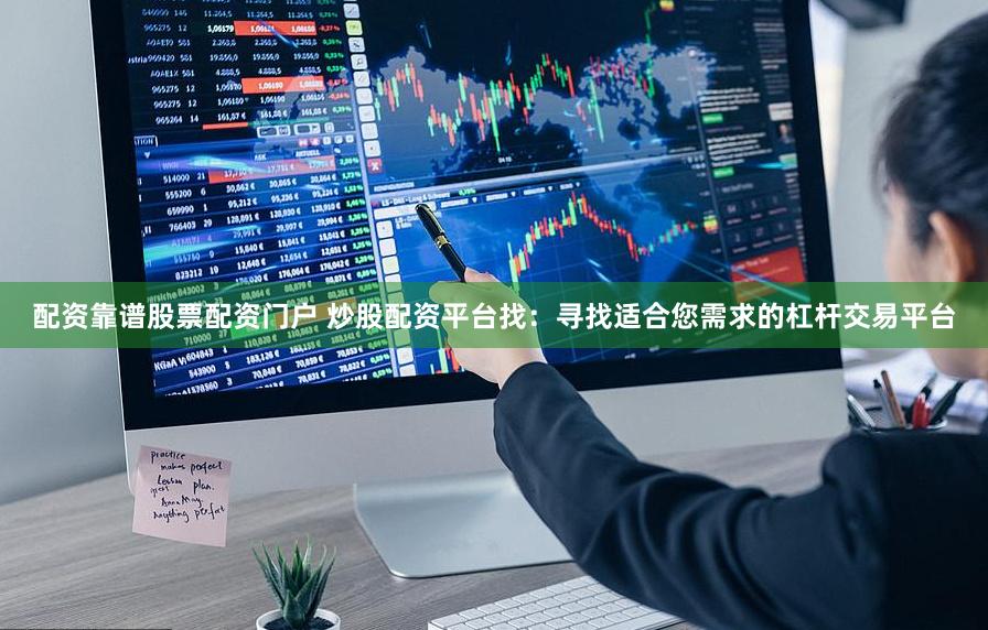 配资靠谱股票配资门户 炒股配资平台找：寻找适合您需求的杠杆交易平台