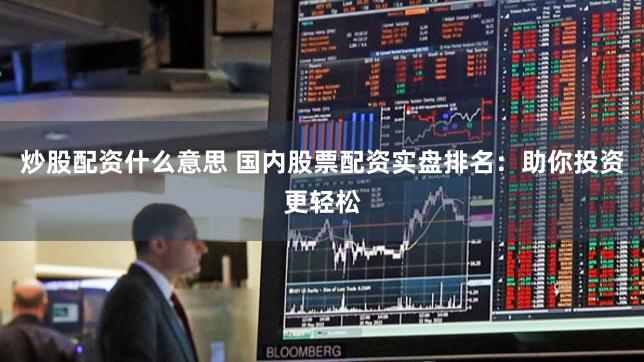 炒股配资什么意思 国内股票配资实盘排名：助你投资更轻松