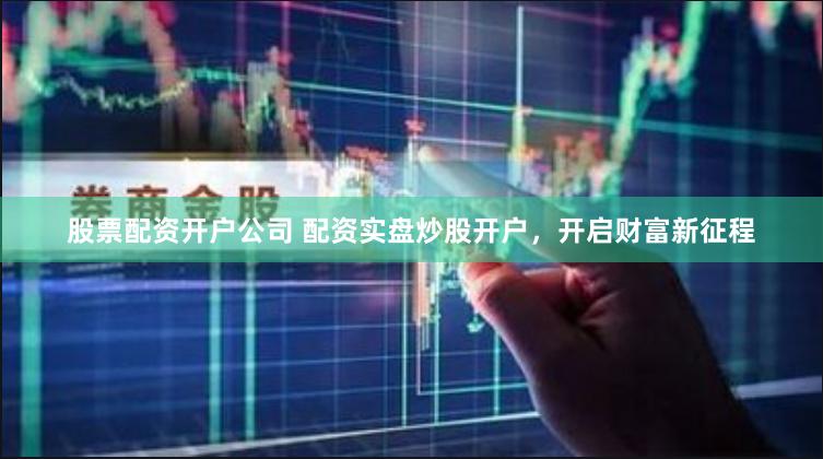股票配资开户公司 配资实盘炒股开户，开启财富新征程