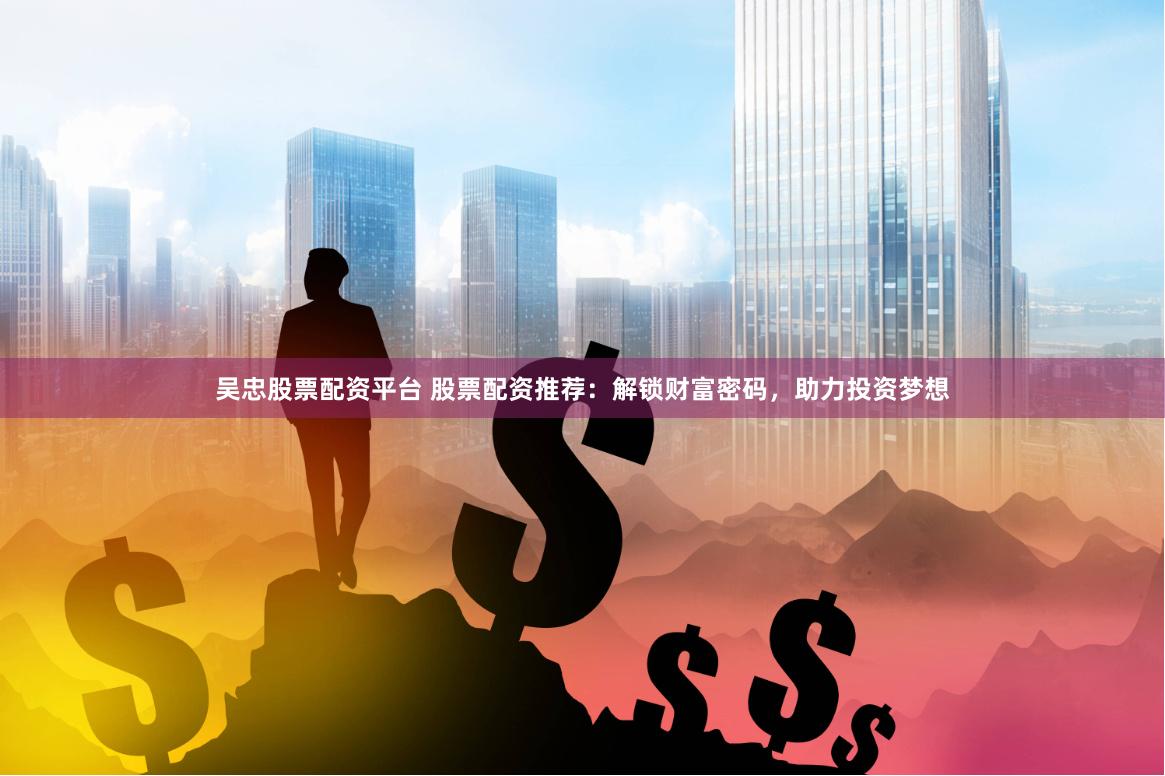 吴忠股票配资平台 股票配资推荐：解锁财富密码，助力投资梦想