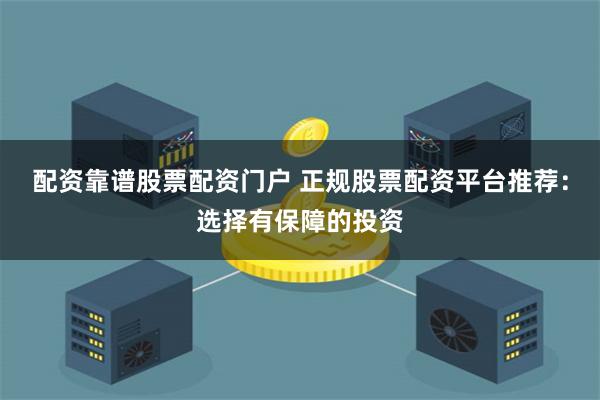 配资靠谱股票配资门户 正规股票配资平台推荐：选择有保障的投资