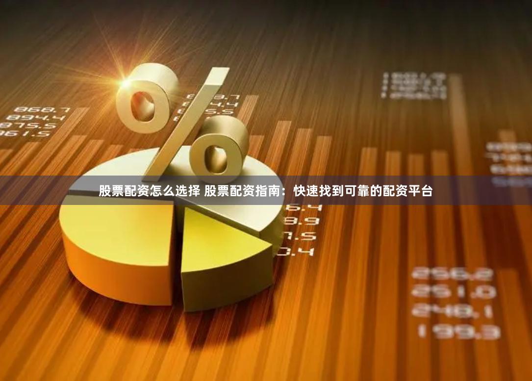 股票配资怎么选择 股票配资指南：快速找到可靠的配资平台