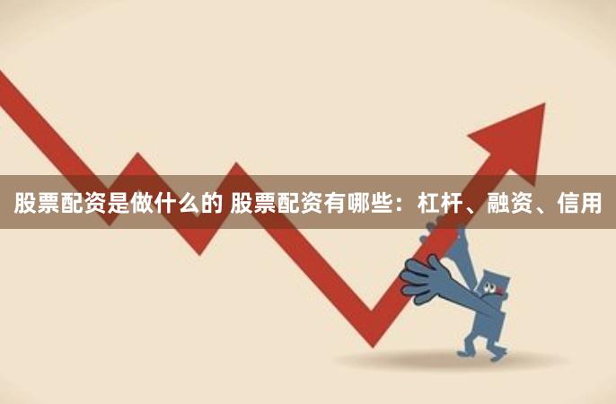 股票配资是做什么的 股票配资有哪些：杠杆、融资、信用