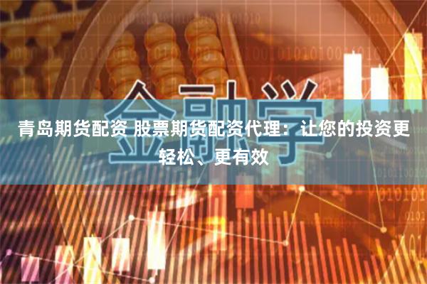 青岛期货配资 股票期货配资代理：让您的投资更轻松、更有效
