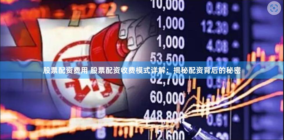股票配资费用 股票配资收费模式详解：揭秘配资背后的秘密