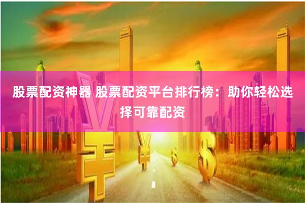股票配资神器 股票配资平台排行榜：助你轻松选择可靠配资