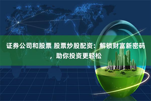 证券公司和股票 股票炒股配资：解锁财富新密码，助你投资更轻松