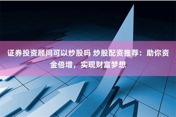 证券投资顾问可以炒股吗 炒股配资推荐：助你资金倍增，实现财富梦想