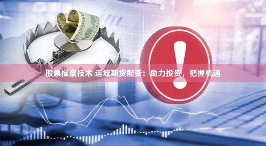 股票操盘技术 运城期货配资：助力投资，把握机遇