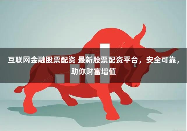 互联网金融股票配资 最新股票配资平台，安全可靠，助你财富增值