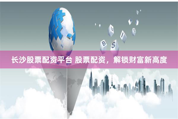 长沙股票配资平台 股票配资，解锁财富新高度
