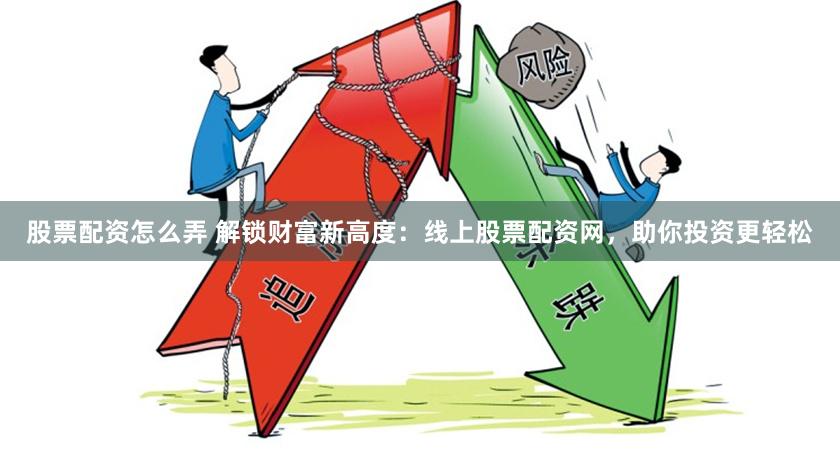 股票配资怎么弄 解锁财富新高度：线上股票配资网，助你投资更轻松