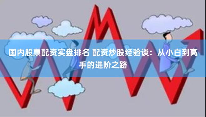 国内股票配资实盘排名 配资炒股经验谈：从小白到高手的进阶之路