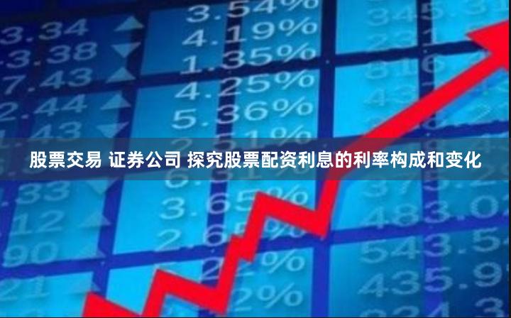 股票交易 证券公司 探究股票配资利息的利率构成和变化
