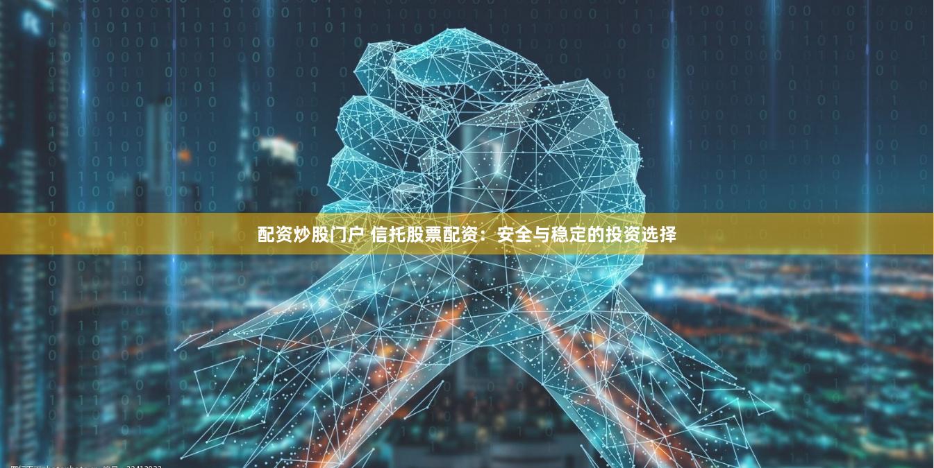 配资炒股门户 信托股票配资：安全与稳定的投资选择