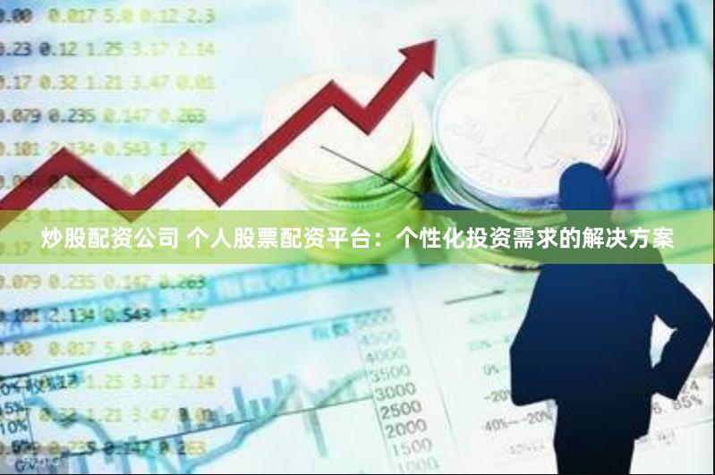 炒股配资公司 个人股票配资平台：个性化投资需求的解决方案