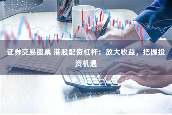 证券交易股票 港股配资杠杆：放大收益，把握投资机遇
