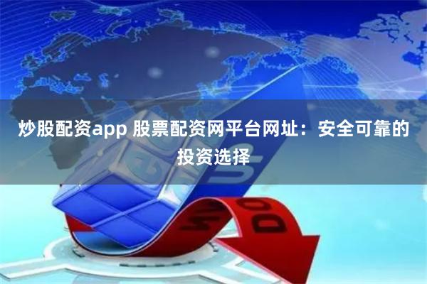 炒股配资app 股票配资网平台网址：安全可靠的投资选择