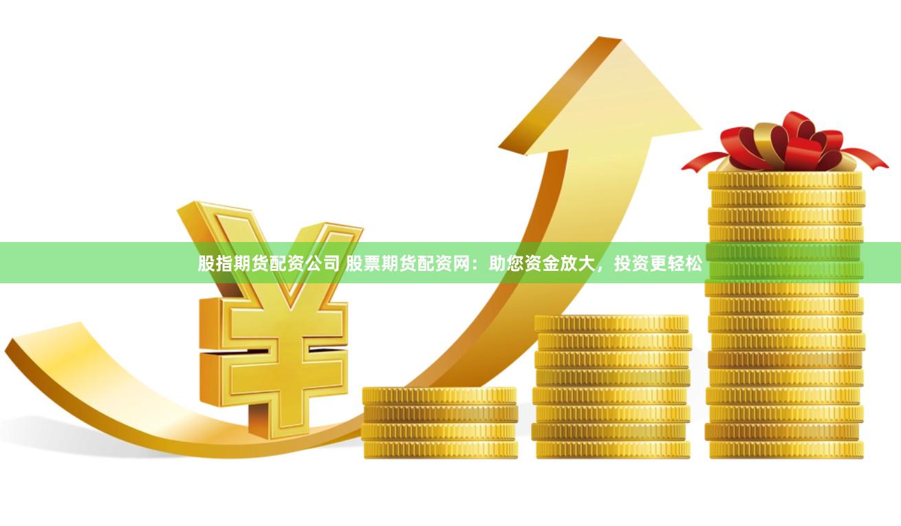 股指期货配资公司 股票期货配资网：助您资金放大，投资更轻松