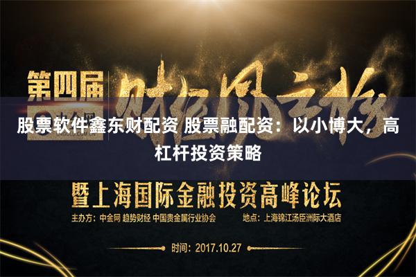 股票软件鑫东财配资 股票融配资：以小博大，高杠杆投资策略