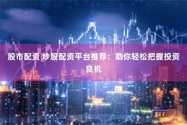 股市配资 炒股配资平台推荐：助你轻松把握投资良机