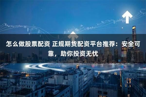 怎么做股票配资 正规期货配资平台推荐：安全可靠，助你投资无忧