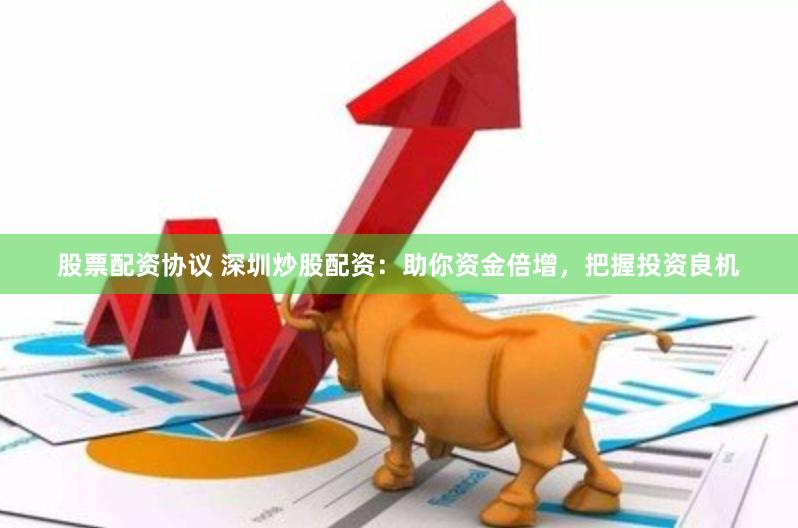 股票配资协议 深圳炒股配资：助你资金倍增，把握投资良机