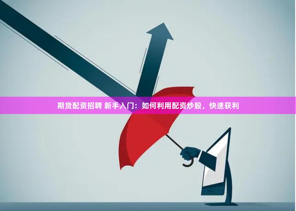 期货配资招聘 新手入门：如何利用配资炒股，快速获利