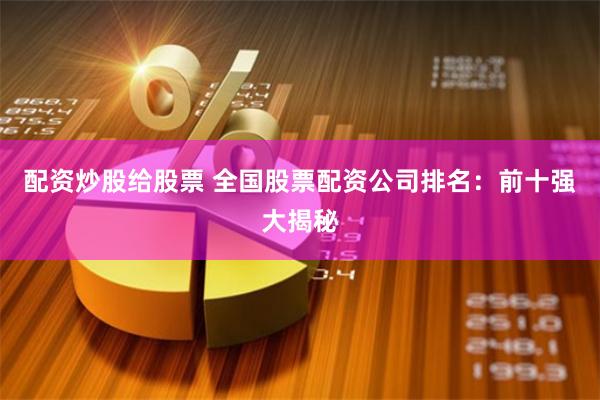 配资炒股给股票 全国股票配资公司排名：前十强大揭秘
