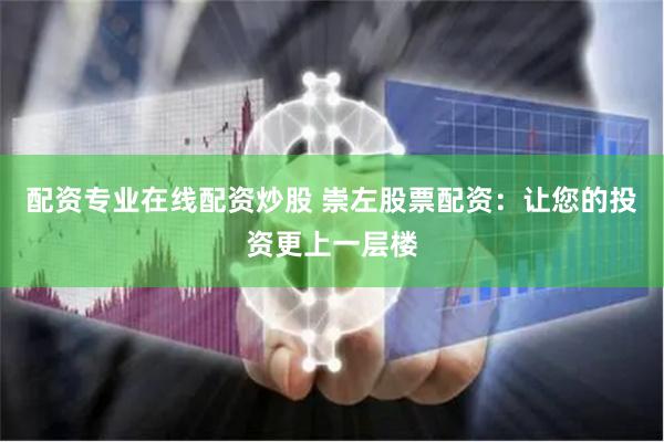 配资专业在线配资炒股 崇左股票配资：让您的投资更上一层楼