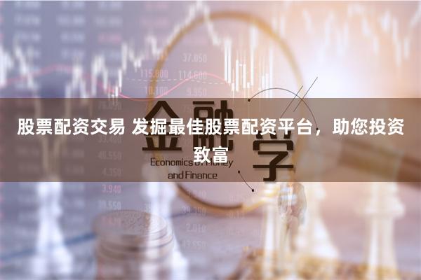 股票配资交易 发掘最佳股票配资平台，助您投资致富
