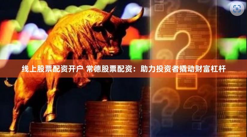 线上股票配资开户 常德股票配资：助力投资者撬动财富杠杆