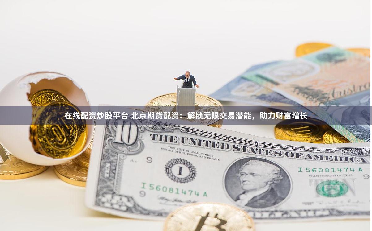 在线配资炒股平台 北京期货配资：解锁无限交易潜能，助力财富增长