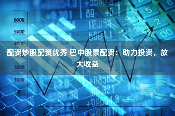 配资炒股配资优秀 巴中股票配资：助力投资，放大收益