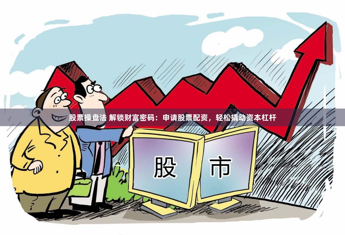 股票操盘法 解锁财富密码：申请股票配资，轻松撬动资本杠杆