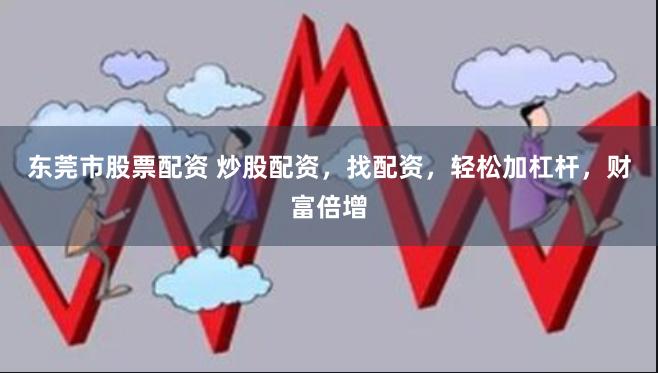 东莞市股票配资 炒股配资，找配资，轻松加杠杆，财富倍增