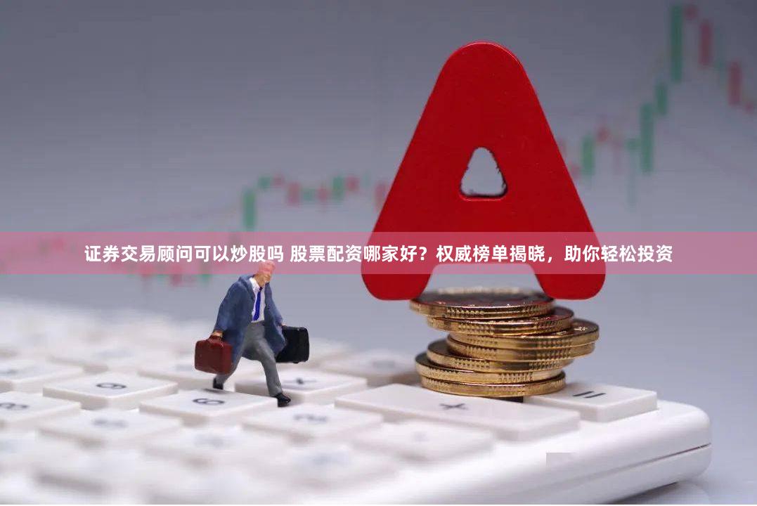 证券交易顾问可以炒股吗 股票配资哪家好？权威榜单揭晓，助你轻松投资