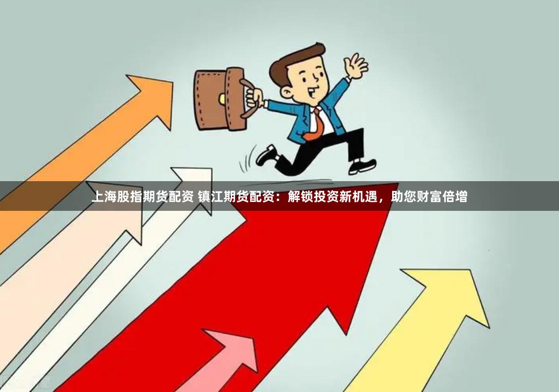 上海股指期货配资 镇江期货配资：解锁投资新机遇，助您财富倍增