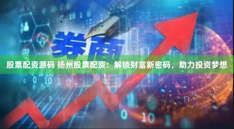 股票配资源码 扬州股票配资：解锁财富新密码，助力投资梦想