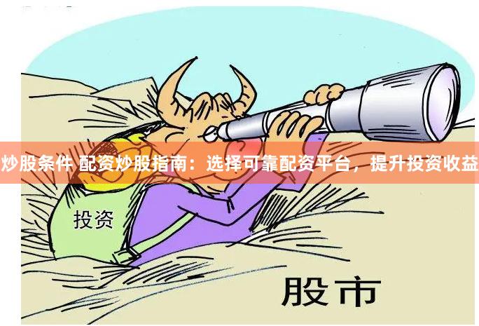 炒股条件 配资炒股指南：选择可靠配资平台，提升投资收益