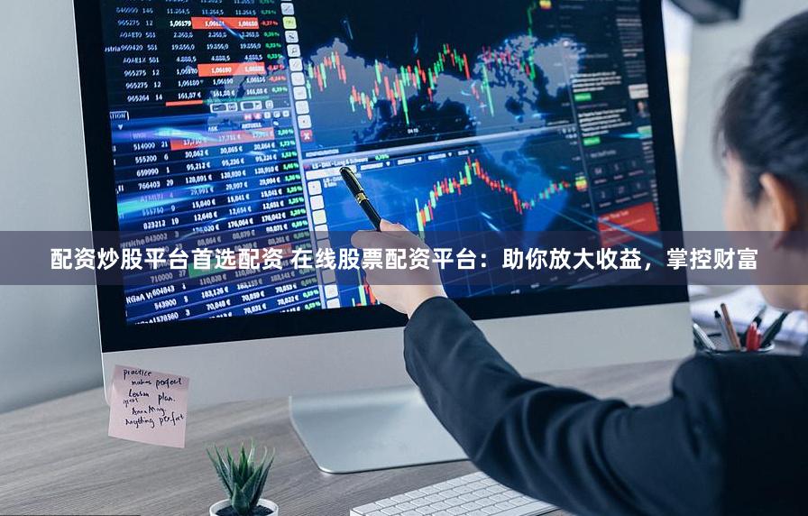 配资炒股平台首选配资 在线股票配资平台：助你放大收益，掌控财富
