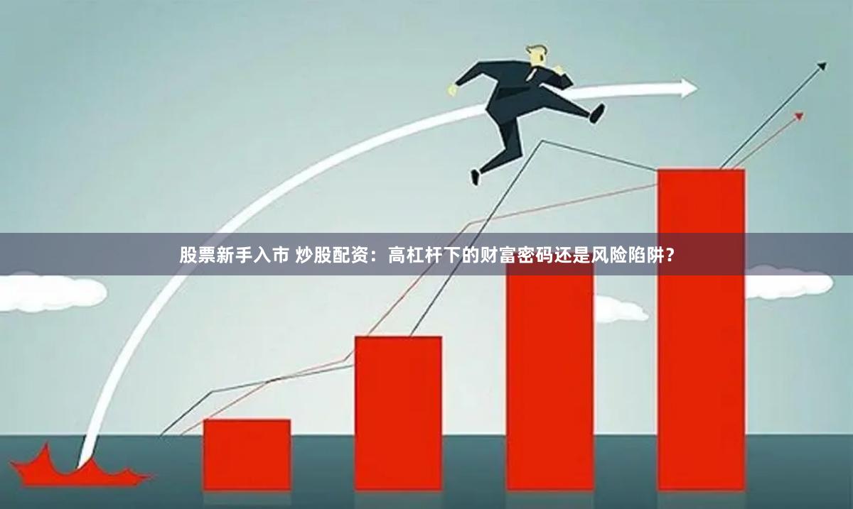 股票新手入市 炒股配资：高杠杆下的财富密码还是风险陷阱？