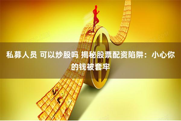 私募人员 可以炒股吗 揭秘股票配资陷阱：小心你的钱被套牢