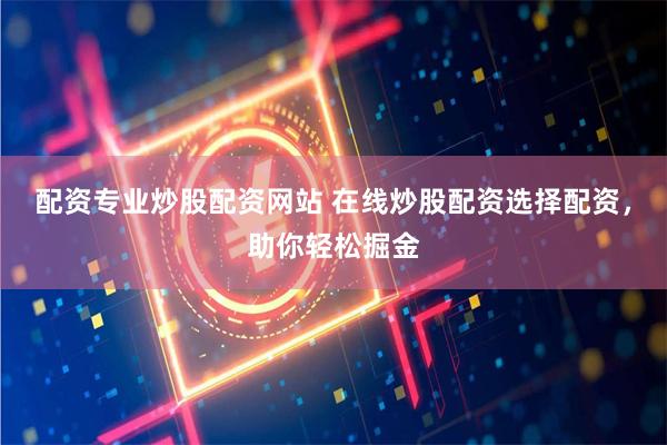 配资专业炒股配资网站 在线炒股配资选择配资，助你轻松掘金