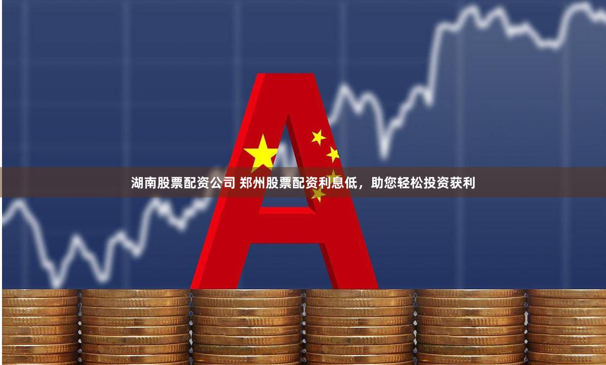 湖南股票配资公司 郑州股票配资利息低，助您轻松投资获利