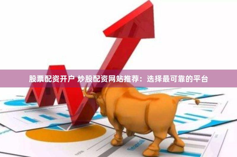 股票配资开户 炒股配资网站推荐：选择最可靠的平台