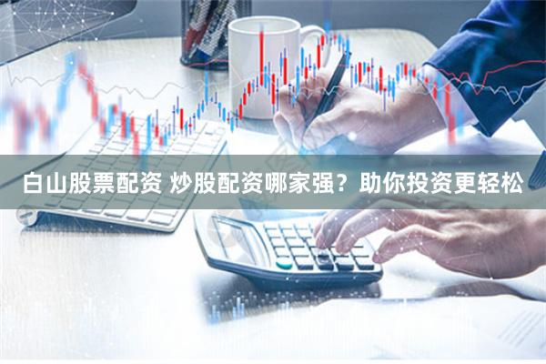 白山股票配资 炒股配资哪家强？助你投资更轻松